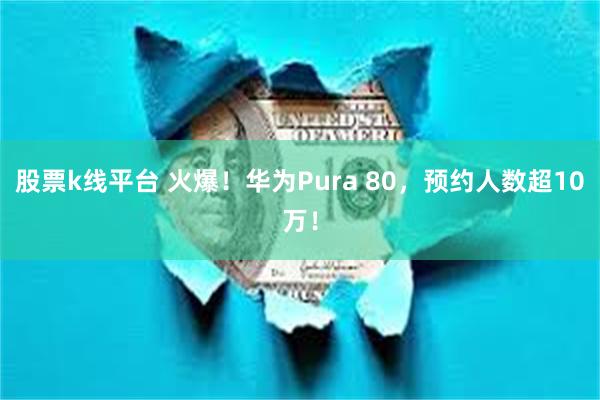 股票k线平台 火爆！华为Pura 80，预约人数超10万！
