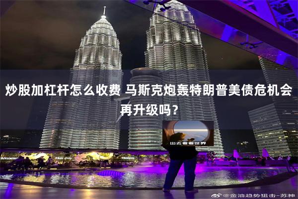 炒股加杠杆怎么收费 马斯克炮轰特朗普美债危机会再升级吗？