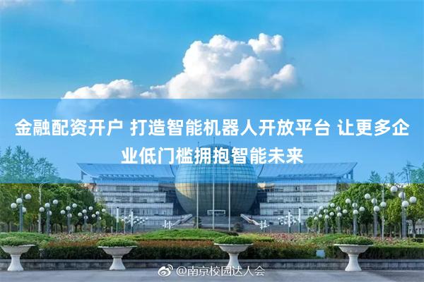 金融配资开户 打造智能机器人开放平台 让更多企业低门槛拥抱智能未来