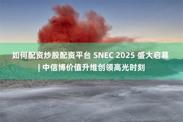 如何配资炒股配资平台 SNEC 2025 盛大启幕 | 中信博价值升维创领高光时刻