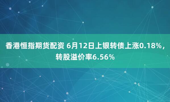 香港恒指期货配资 6月12日上银转债上涨0.18%，转股溢价率6.56%