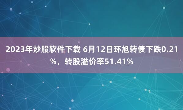 2023年炒股软件下载 6月12日环旭转债下跌0.21%，转股溢价率51.41%