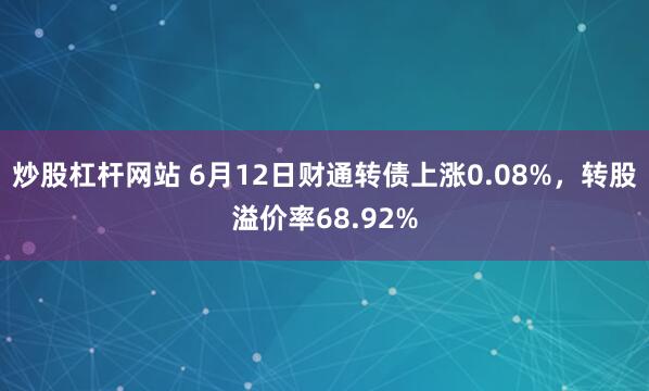 炒股杠杆网站 6月12日财通转债上涨0.08%，转股溢价率68.92%