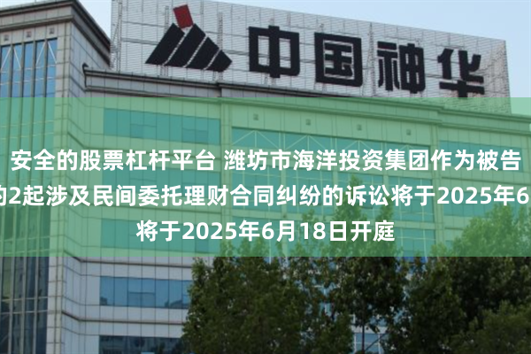 安全的股票杠杆平台 潍坊市海洋投资集团作为被告/被上诉人的2起涉及民间委托理财合同纠纷的诉讼将于2025年6月18日开庭