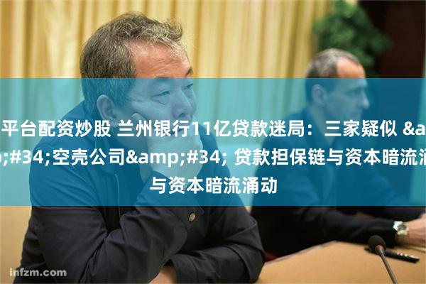 平台配资炒股 兰州银行11亿贷款迷局：三家疑似 &#34;空壳公司&#34; 贷款担保链与资本暗流涌动