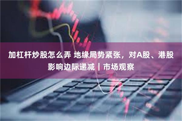 加杠杆炒股怎么弄 地缘局势紧张，对A股、港股影响边际递减｜市场观察