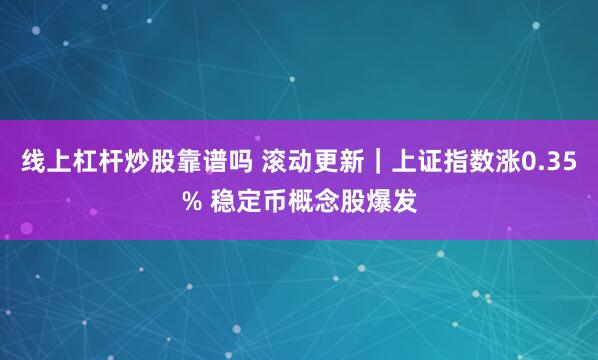 线上杠杆炒股靠谱吗 滚动更新｜上证指数涨0.35% 稳定币概念股爆发