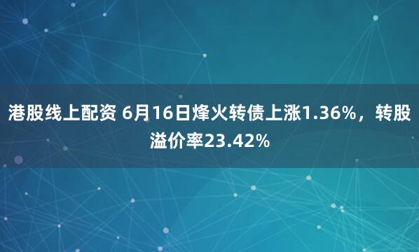 港股线上配资 6月16日烽火转债上涨1.36%，转股溢价率23.42%