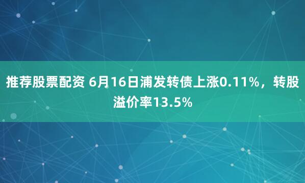 推荐股票配资 6月16日浦发转债上涨0.11%，转股溢价率13.5%