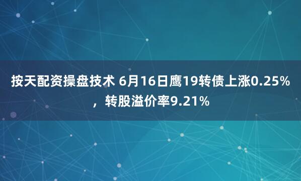按天配资操盘技术 6月16日鹰19转债上涨0.25%，转股溢价率9.21%
