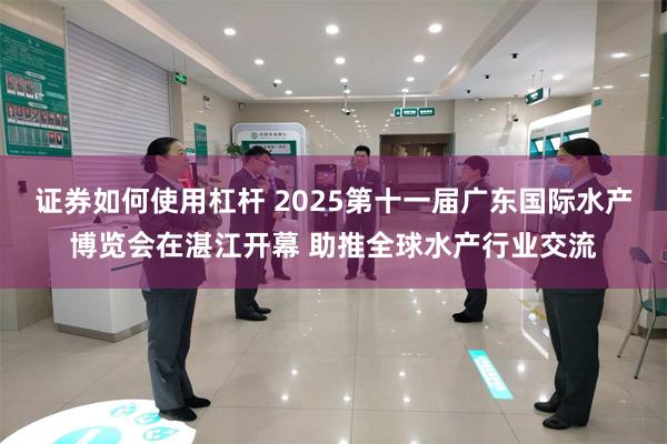 证券如何使用杠杆 2025第十一届广东国际水产博览会在湛江开幕 助推全球水产行业交流