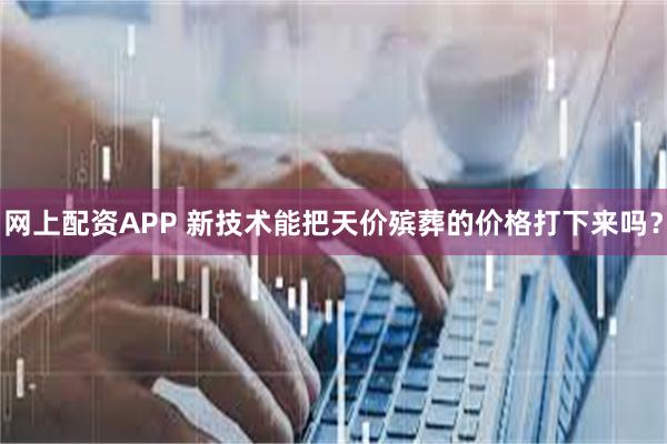 网上配资APP 新技术能把天价殡葬的价格打下来吗？