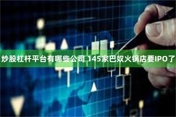 炒股杠杆平台有哪些公司 145家巴奴火锅店要IPO了