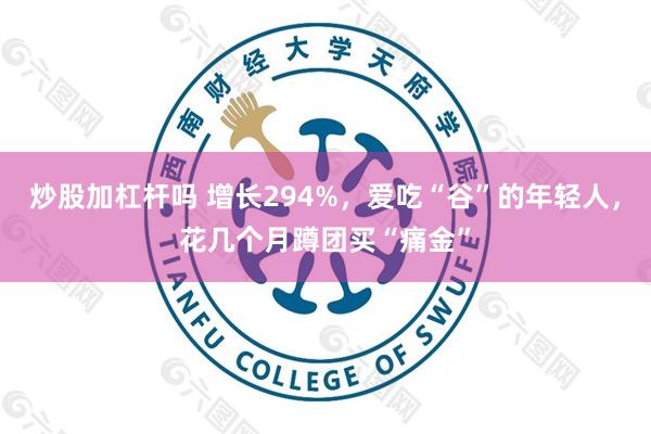 炒股加杠杆吗 增长294%，爱吃“谷”的年轻人，花几个月蹲团买“痛金”