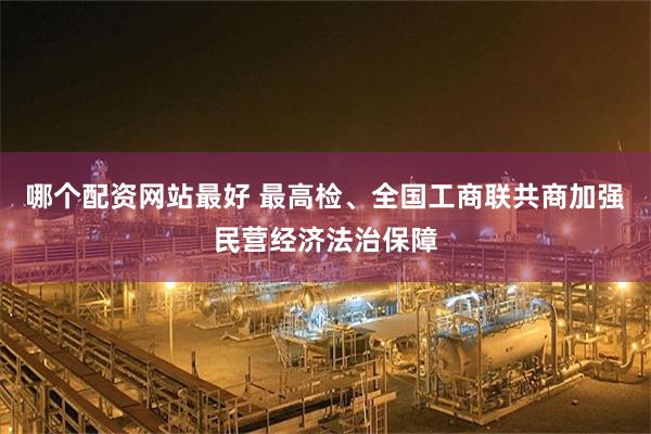 哪个配资网站最好 最高检、全国工商联共商加强民营经济法治保障