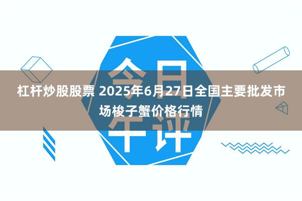 杠杆炒股股票 2025年6月27日全国主要批发市场梭子蟹价格行情