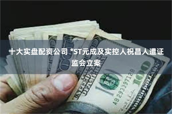 十大实盘配资公司 *ST元成及实控人祝昌人遭证监会立案