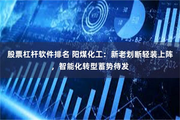 股票杠杆软件排名 阳煤化工：新老划断轻装上阵，智能化转型蓄势待发