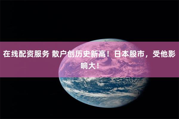 在线配资服务 散户创历史新高！日本股市，受他影响大！