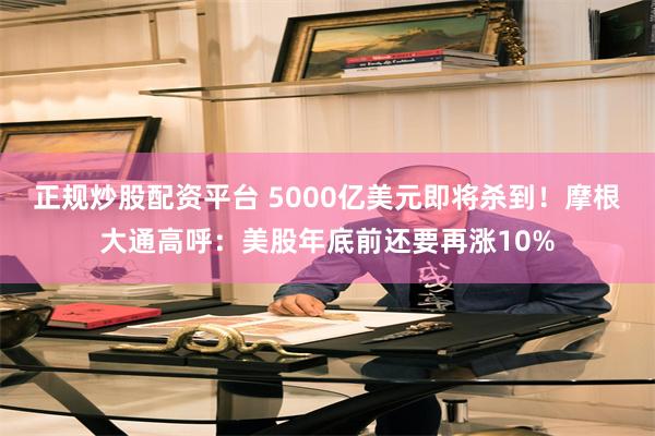 正规炒股配资平台 5000亿美元即将杀到！摩根大通高呼：美股年底前还要再涨10%