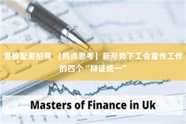 港股配资招商 【热点思考】新形势下工会宣传工作的四个“辩证统一”