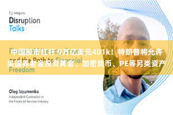 中国股市杠杆 9万亿美元401k！特朗普将允许美国养老金投资黄金、加密货币、PE等另类资产