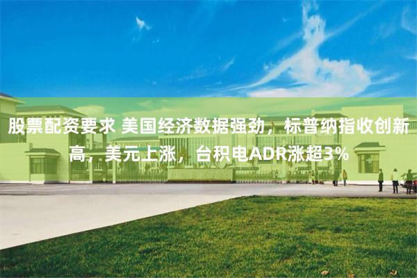 股票配资要求 美国经济数据强劲，标普纳指收创新高，美元上涨，台积电ADR涨超3%