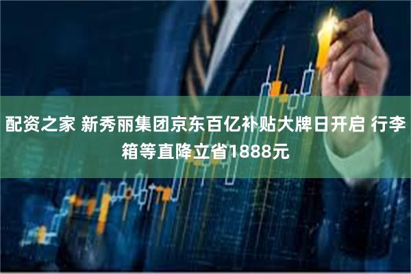 配资之家 新秀丽集团京东百亿补贴大牌日开启 行李箱等直降立省1888元