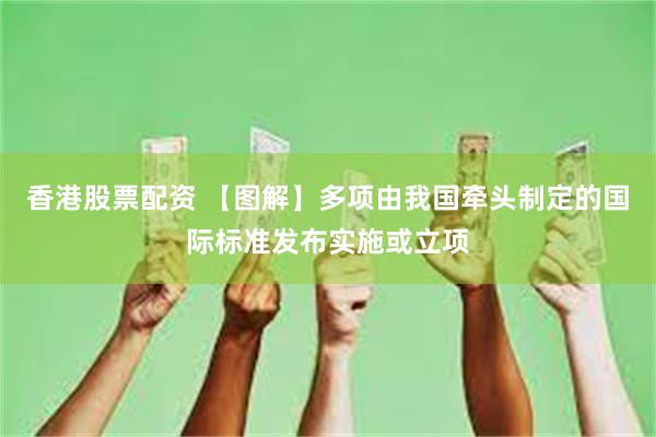 香港股票配资 【图解】多项由我国牵头制定的国际标准发布实施或立项