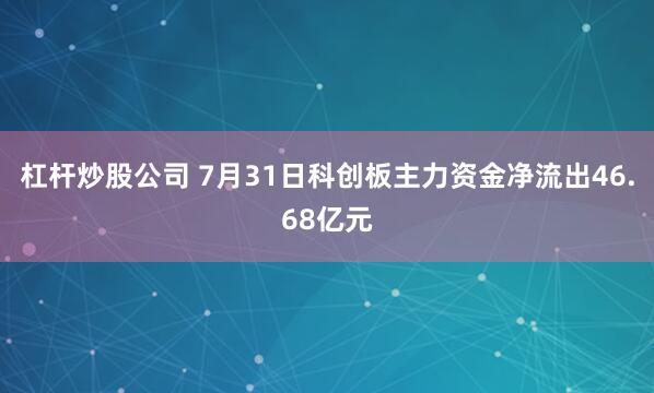 杠杆炒股公司 7月31日科创板主力资金净流出46.68亿元
