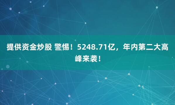 提供资金炒股 警惕！5248.71亿，年内第二大高峰来袭！