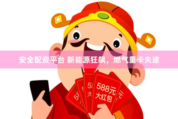 安全配资平台 新能源狂飙，燃气重卡失速