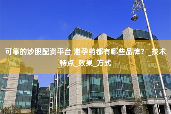 可靠的炒股配资平台 避孕药都有哪些品牌？_技术特点_效果_方式