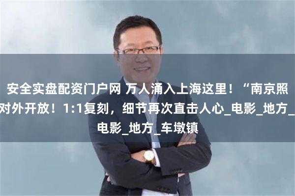 安全实盘配资门户网 万人涌入上海这里！“南京照相馆”对外开放！1:1复刻，细节再次直击人心_电影_地方_车墩镇