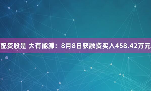 配资股是 大有能源：8月8日获融资买入458.42万元