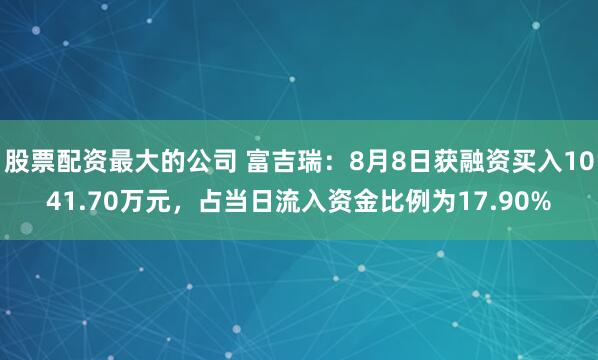 股票配资最大的公司 富吉瑞：8月8日获融资买入1041.70万元，占当日流入资金比例为17.90%