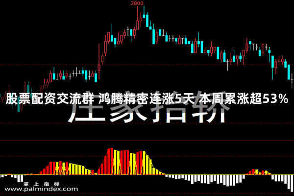 股票配资交流群 鸿腾精密连涨5天 本周累涨超53%