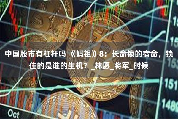中国股市有杠杆吗 《妈祖》8：长命锁的宿命，锁住的是谁的生机？_林愿_将军_时候