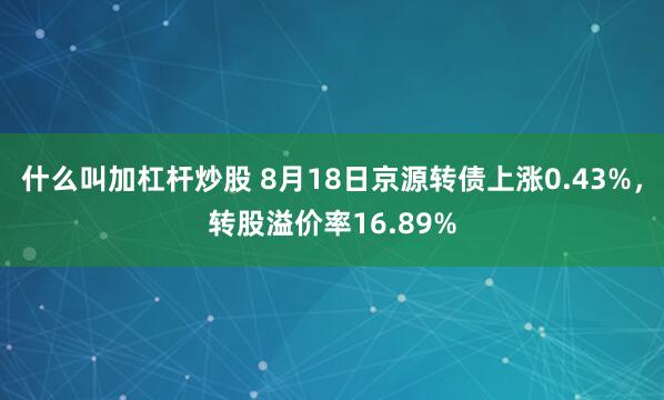 什么叫加杠杆炒股 8月18日京源转债上涨0.43%，转股溢价率16.89%