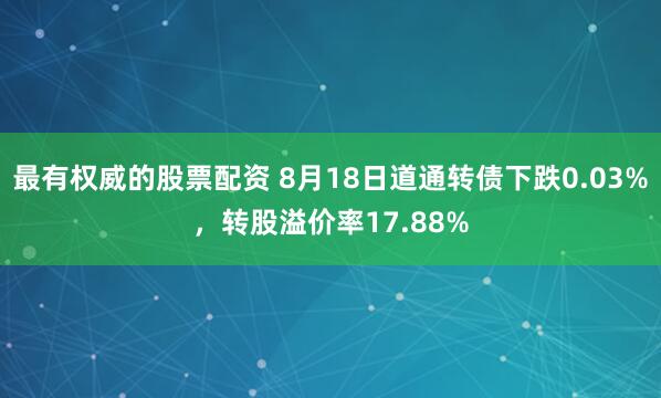 最有权威的股票配资 8月18日道通转债下跌0.03%，转股溢价率17.88%