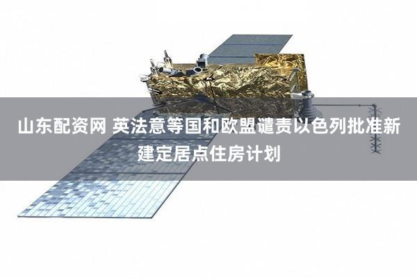 山东配资网 英法意等国和欧盟谴责以色列批准新建定居点住房计划