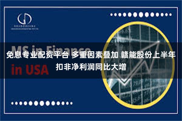 免息专业配资平台 多重因素叠加 赣能股份上半年扣非净利润同比大增