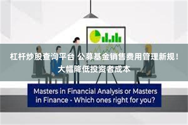 杠杆炒股查询平台 公募基金销售费用管理新规！大幅降低投资者成本