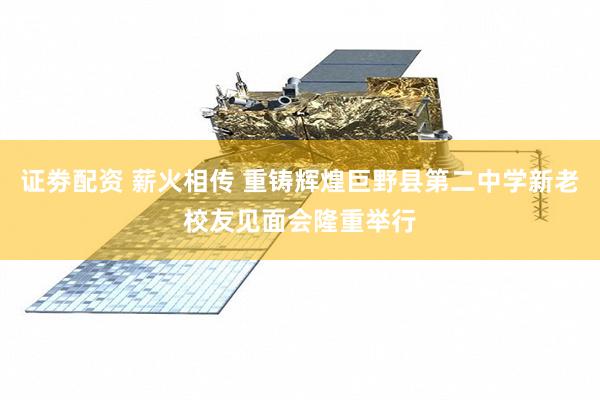 证劵配资 薪火相传 重铸辉煌巨野县第二中学新老校友见面会隆重举行