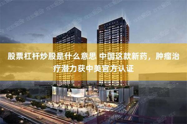 股票杠杆炒股是什么意思 中国这款新药，肿瘤治疗潜力获中美官方认证