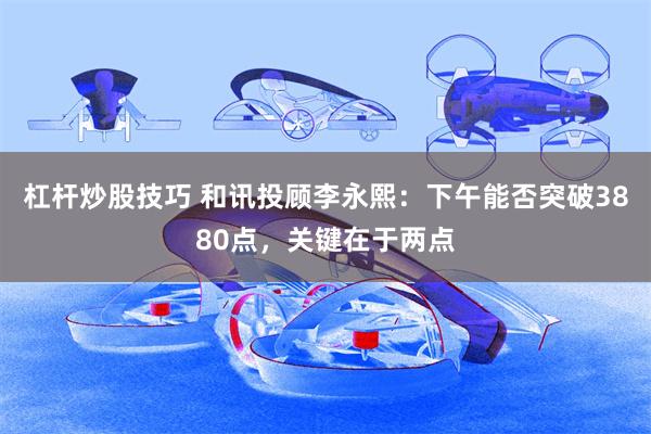 杠杆炒股技巧 和讯投顾李永熙：下午能否突破3880点，关键在于两点
