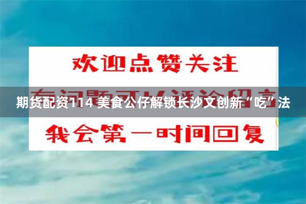 期货配资114 美食公仔解锁长沙文创新“吃”法