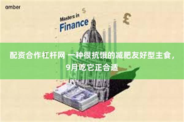 配资合作杠杆网 一种很抗饿的减肥友好型主食，9月吃它正合适