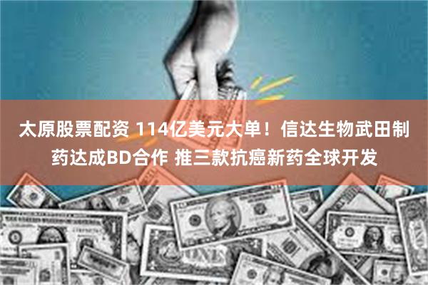 太原股票配资 114亿美元大单!信达生物武田制药达成BD合作 推三款抗癌新药全球开发