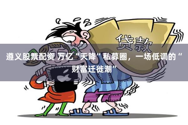 遵义股票配资 万亿“天降”私募圈，一场低调的“财富迁徙潮”
